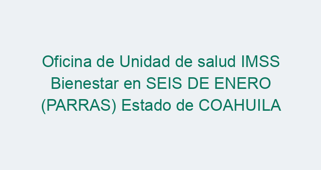 Oficina De Unidad De Salud IMSS Bienestar En SEIS DE ENERO PARRAS