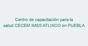 Centro de capacitación para la salud CECEM IMSS ATLIXCO en PUEBLA