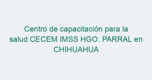 Centro de capacitación para la salud CECEM IMSS HGO. PARRAL en CHIHUAHUA