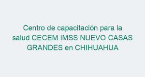 Centro de capacitación para la salud CECEM IMSS NUEVO CASAS GRANDES en CHIHUAHUA