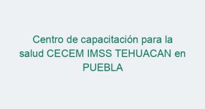 Centro de capacitación para la salud CECEM IMSS TEHUACAN en PUEBLA