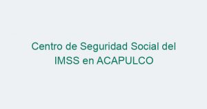 Centro de Seguridad Social del IMSS en ACAPULCO