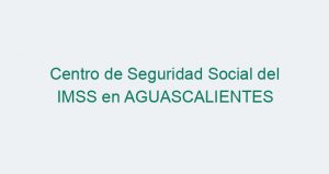 Centro de Seguridad Social del IMSS en AGUASCALIENTES