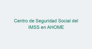 Centro de Seguridad Social del IMSS en AHOME