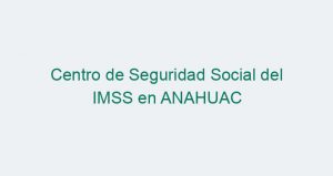 Centro de Seguridad Social del IMSS en ANAHUAC