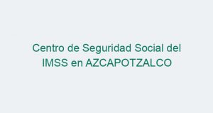 Centro de Seguridad Social del IMSS en AZCAPOTZALCO