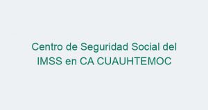Centro de Seguridad Social del IMSS en CA CUAUHTEMOC