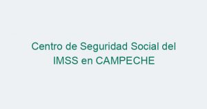 Centro de Seguridad Social del IMSS en CAMPECHE