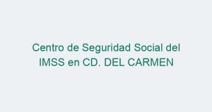 Centro de Seguridad Social del IMSS en CD. DEL CARMEN