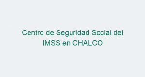 Centro de Seguridad Social del IMSS en CHALCO