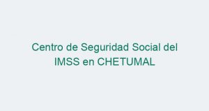 Centro de Seguridad Social del IMSS en CHETUMAL