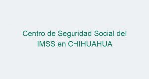 Centro de Seguridad Social del IMSS en CHIHUAHUA