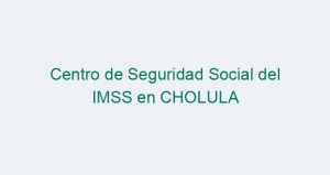 Centro de Seguridad Social del IMSS en CHOLULA