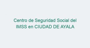 Centro de Seguridad Social del IMSS en CIUDAD DE AYALA