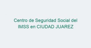 Centro de Seguridad Social del IMSS en CIUDAD JUAREZ