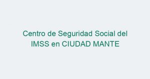 Centro de Seguridad Social del IMSS en CIUDAD MANTE