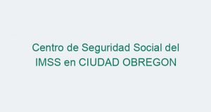 Centro de Seguridad Social del IMSS en CIUDAD OBREGON