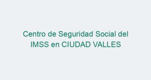 Centro de Seguridad Social del IMSS en CIUDAD VALLES