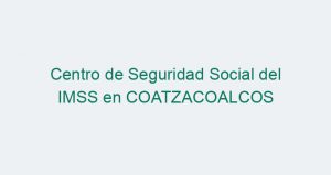Centro de Seguridad Social del IMSS en COATZACOALCOS