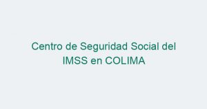 Centro de Seguridad Social del IMSS en COLIMA
