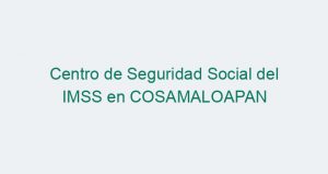 Centro de Seguridad Social del IMSS en COSAMALOAPAN