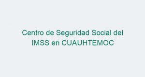 Centro de Seguridad Social del IMSS en CUAUHTEMOC