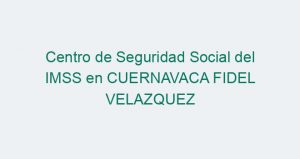 Centro de Seguridad Social del IMSS en CUERNAVACA FIDEL VELAZQUEZ