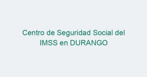 Centro de Seguridad Social del IMSS en DURANGO