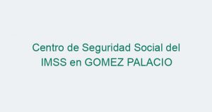 Centro de Seguridad Social del IMSS en GOMEZ PALACIO