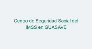 Centro de Seguridad Social del IMSS en GUASAVE