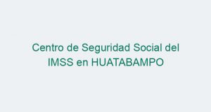 Centro de Seguridad Social del IMSS en HUATABAMPO