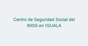 Centro de Seguridad Social del IMSS en IGUALA