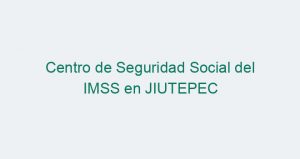 Centro de Seguridad Social del IMSS en JIUTEPEC