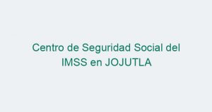 Centro de Seguridad Social del IMSS en JOJUTLA