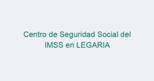 Centro de Seguridad Social del IMSS en LEGARIA