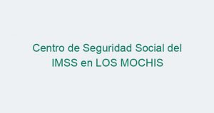 Centro de Seguridad Social del IMSS en LOS MOCHIS