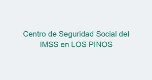 Centro de Seguridad Social del IMSS en LOS PINOS