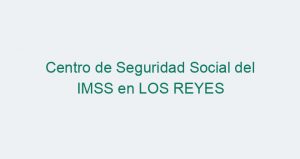 Centro de Seguridad Social del IMSS en LOS REYES
