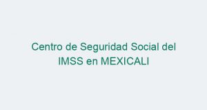Centro de Seguridad Social del IMSS en MEXICALI