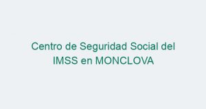 Centro de Seguridad Social del IMSS en MONCLOVA