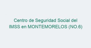 Centro de Seguridad Social del IMSS en MONTEMORELOS (NO.6)