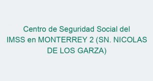 Centro de Seguridad Social del IMSS en MONTERREY 2 (SN. NICOLAS DE LOS GARZA)