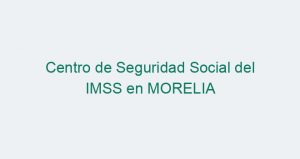 Centro de Seguridad Social del IMSS en MORELIA