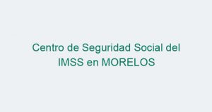 Centro de Seguridad Social del IMSS en MORELOS