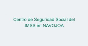 Centro de Seguridad Social del IMSS en NAVOJOA