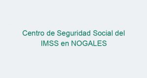 Centro de Seguridad Social del IMSS en NOGALES
