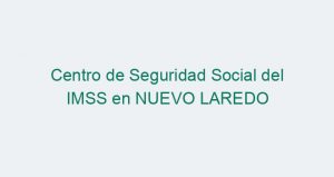 Centro de Seguridad Social del IMSS en NUEVO LAREDO