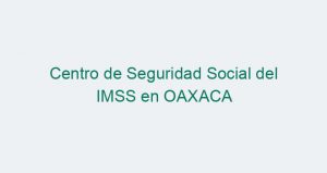Centro de Seguridad Social del IMSS en OAXACA