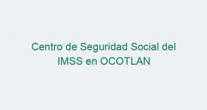 Centro de Seguridad Social del IMSS en OCOTLAN