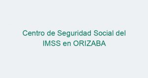 Centro de Seguridad Social del IMSS en ORIZABA
